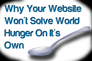 Why Your Website Won’t Solve World Hunger On It’s Own